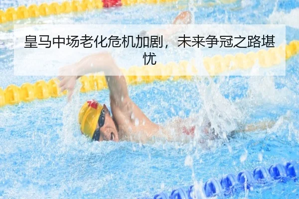 皇马中场老化危机加剧，未来争冠之路堪忧